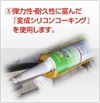 ⑤弾力性・耐久性に富んだ「変成シリコンコーキング」を使用します。