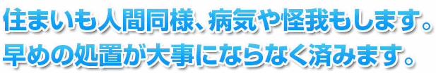 住まいも人間同様、病気や怪我もします。早めの処置が大事にならなく済みます。