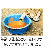 年数の経過とともに管内のサビが、ここまで進行しました。