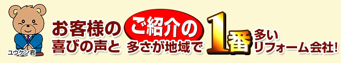 お客様の喜びの声とご紹介の多さが地域で1番多いリフォーム会社。